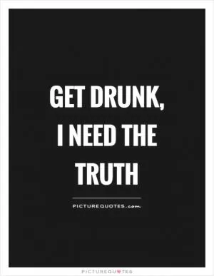 Get drunk, I need the truth Picture Quote #1