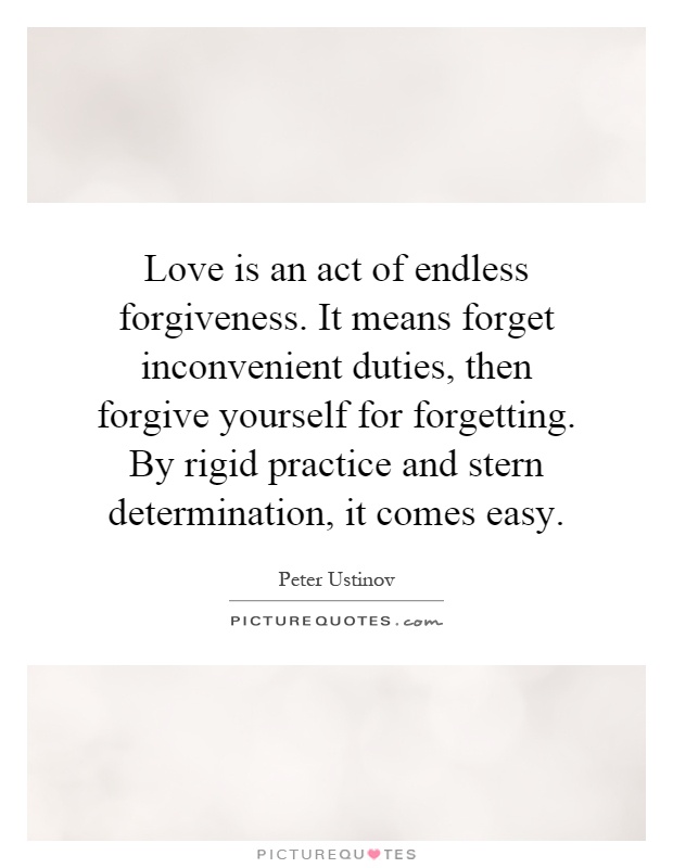 Love is an act of endless forgiveness. It means forget inconvenient duties, then forgive yourself for forgetting. By rigid practice and stern determination, it comes easy Picture Quote #1