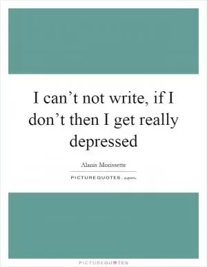 I can’t not write, if I don’t then I get really depressed Picture Quote #1