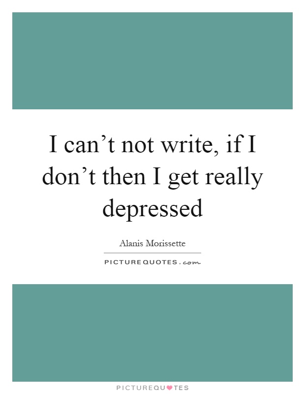 I can't not write, if I don't then I get really depressed Picture Quote #1