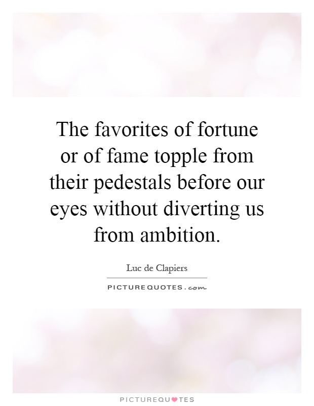 The favorites of fortune or of fame topple from their pedestals before our eyes without diverting us from ambition Picture Quote #1