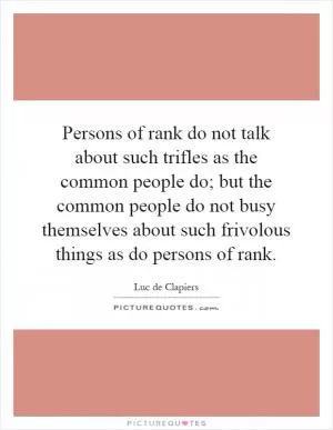Persons of rank do not talk about such trifles as the common people do; but the common people do not busy themselves about such frivolous things as do persons of rank Picture Quote #1