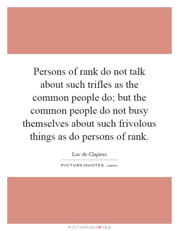 Persons of rank do not talk about such trifles as the common people do; but the common people do not busy themselves about such frivolous things as do persons of rank Picture Quote #1