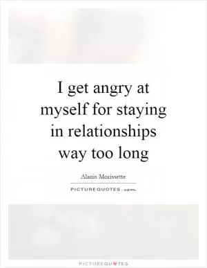 I get angry at myself for staying in relationships way too long Picture Quote #1