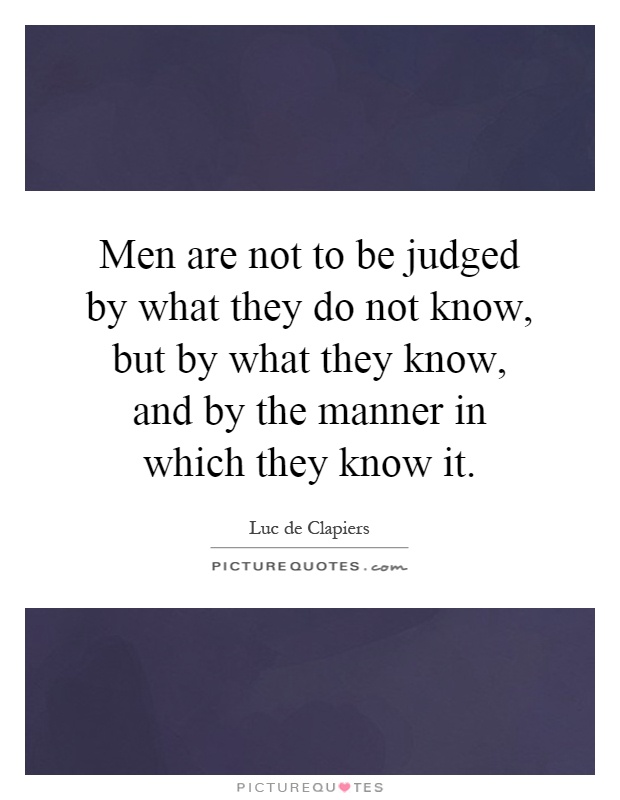 Men are not to be judged by what they do not know, but by what they know, and by the manner in which they know it Picture Quote #1