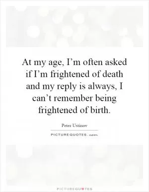 At my age, I’m often asked if I’m frightened of death and my reply is always, I can’t remember being frightened of birth Picture Quote #1