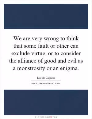 We are very wrong to think that some fault or other can exclude virtue, or to consider the alliance of good and evil as a monstrosity or an enigma Picture Quote #1