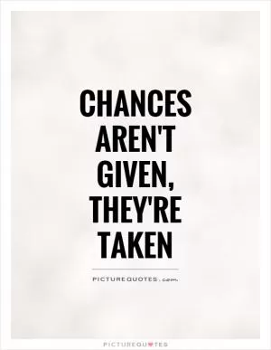 Chances aren't given, they're taken Picture Quote #1