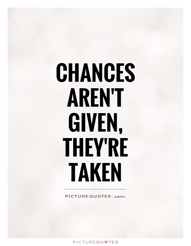 Chances aren't given, they're taken Picture Quote #1