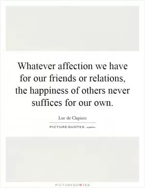 Whatever affection we have for our friends or relations, the happiness of others never suffices for our own Picture Quote #1