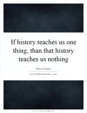 If history teaches us one thing, than that history teaches us nothing Picture Quote #1