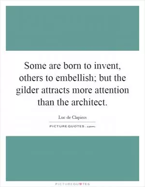 Some are born to invent, others to embellish; but the gilder attracts more attention than the architect Picture Quote #1