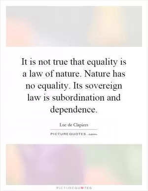 It is not true that equality is a law of nature. Nature has no equality. Its sovereign law is subordination and dependence Picture Quote #1