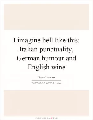 I imagine hell like this: Italian punctuality, German humour and English wine Picture Quote #1
