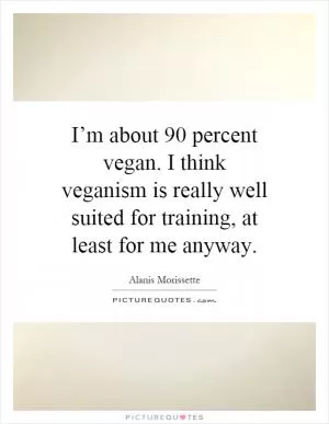 I’m about 90 percent vegan. I think veganism is really well suited for training, at least for me anyway Picture Quote #1