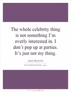 The whole celebrity thing is not something I’m overly interested in. I don’t pop up at parties. It’s just not my thing Picture Quote #1