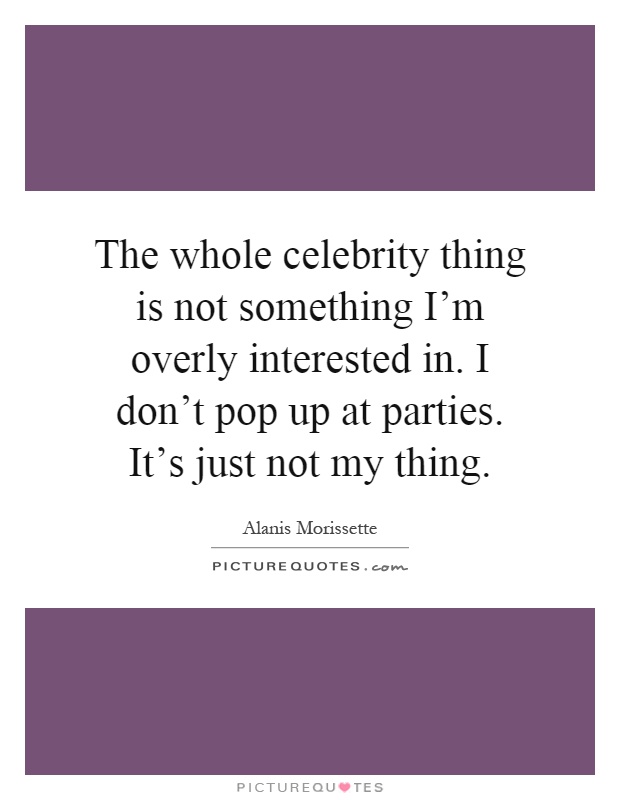 The whole celebrity thing is not something I'm overly interested in. I don't pop up at parties. It's just not my thing Picture Quote #1