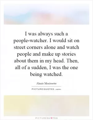 I was always such a people-watcher. I would sit on street corners alone and watch people and make up stories about them in my head. Then, all of a sudden, I was the one being watched Picture Quote #1