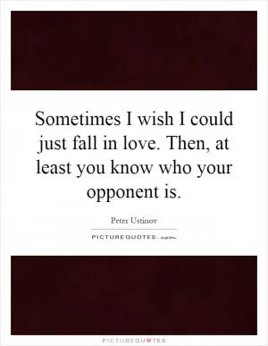 Sometimes I wish I could just fall in love. Then, at least you know who your opponent is Picture Quote #1