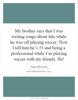 My brother says that I was writing songs about fate while he was off playing soccer. Now I tell him he’s 33 and being a professional while I’m playing soccer with my friends. Ha! Picture Quote #1