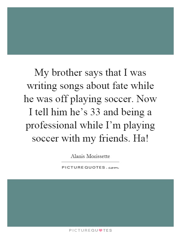 My brother says that I was writing songs about fate while he was off playing soccer. Now I tell him he's 33 and being a professional while I'm playing soccer with my friends. Ha! Picture Quote #1