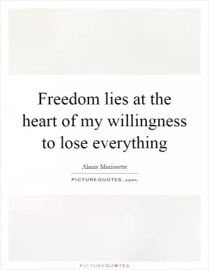 Freedom lies at the heart of my willingness to lose everything Picture Quote #1