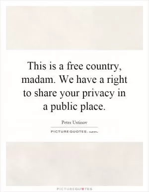 This is a free country, madam. We have a right to share your privacy in a public place Picture Quote #1