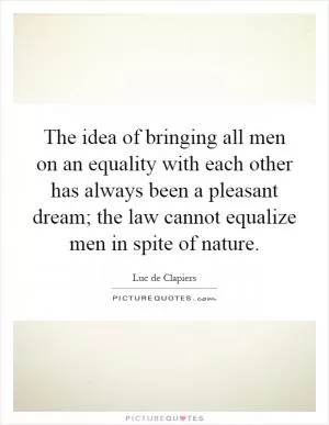 The idea of bringing all men on an equality with each other has always been a pleasant dream; the law cannot equalize men in spite of nature Picture Quote #1