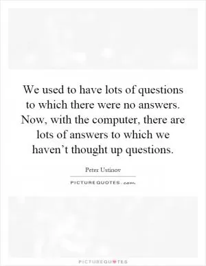 We used to have lots of questions to which there were no answers. Now, with the computer, there are lots of answers to which we haven’t thought up questions Picture Quote #1