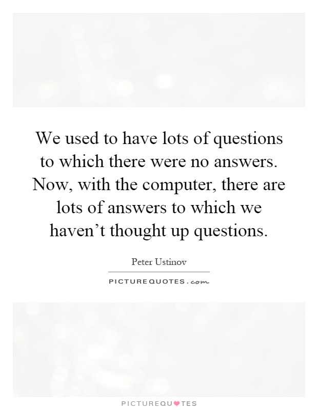 We used to have lots of questions to which there were no answers. Now, with the computer, there are lots of answers to which we haven't thought up questions Picture Quote #1