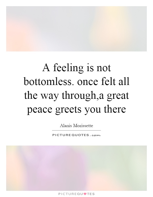 A feeling is not bottomless. once felt all the way through,a great peace greets you there Picture Quote #1