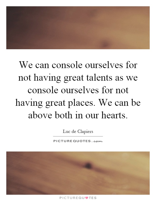 We can console ourselves for not having great talents as we console ourselves for not having great places. We can be above both in our hearts Picture Quote #1