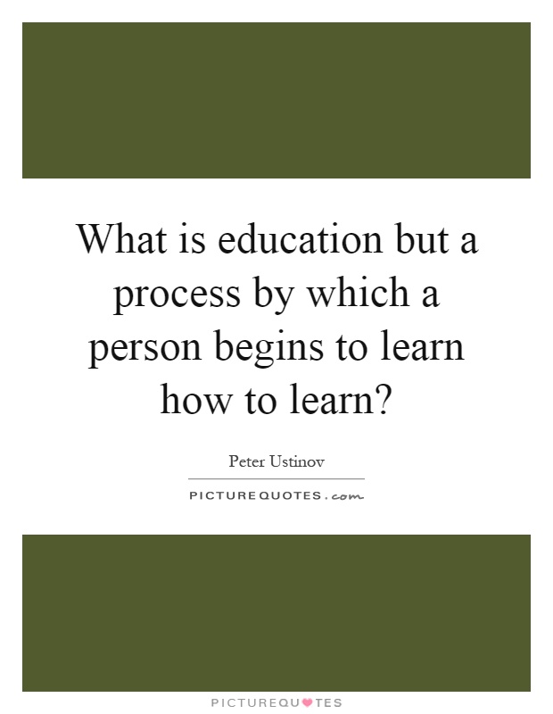 What is education but a process by which a person begins to learn how to learn? Picture Quote #1