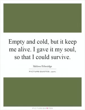 Empty and cold, but it keep me alive. I gave it my soul, so that I could survive Picture Quote #1