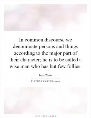 In common discourse we denominate persons and things according to the major part of their character; he is to be called a wise man who has but few follies Picture Quote #1