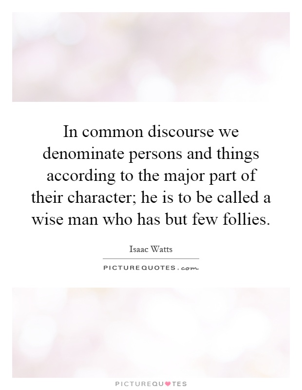 In common discourse we denominate persons and things according to the major part of their character; he is to be called a wise man who has but few follies Picture Quote #1
