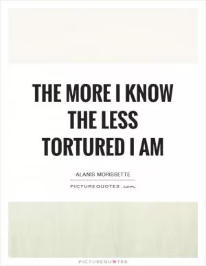 The more I know the less tortured I am Picture Quote #1