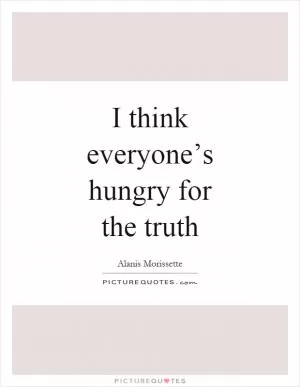 I think everyone’s hungry for the truth Picture Quote #1
