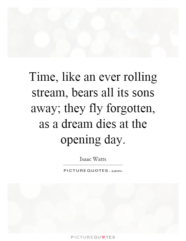 Time, like an ever rolling stream, bears all its sons away; they fly forgotten, as a dream dies at the opening day Picture Quote #1