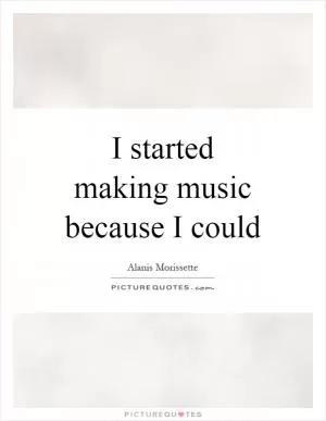 I started making music because I could Picture Quote #1