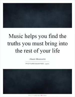 Music helps you find the truths you must bring into the rest of your life Picture Quote #1