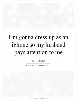 I’m gonna dress up as an iPhone so my husband pays attention to me Picture Quote #1
