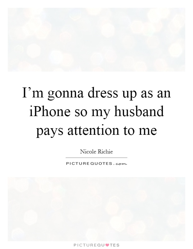 I'm gonna dress up as an iPhone so my husband pays attention to me Picture Quote #1