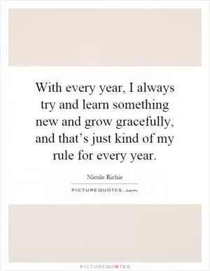 With every year, I always try and learn something new and grow gracefully, and that’s just kind of my rule for every year Picture Quote #1