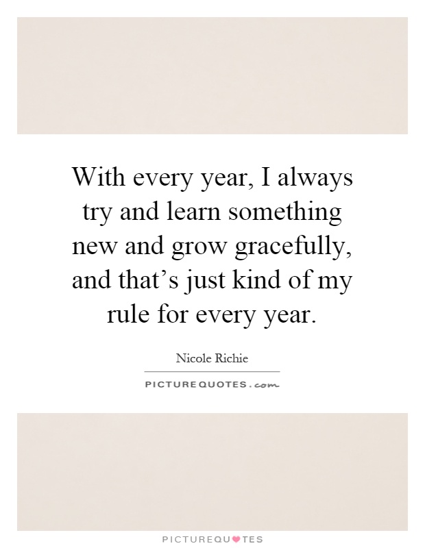 With every year, I always try and learn something new and grow gracefully, and that's just kind of my rule for every year Picture Quote #1