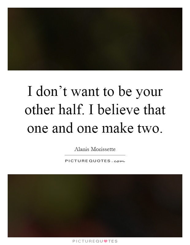 I don't want to be your other half. I believe that one and one make two Picture Quote #1