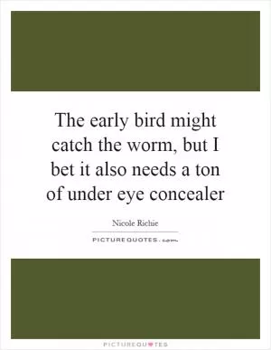 The early bird might catch the worm, but I bet it also needs a ton of under eye concealer Picture Quote #1