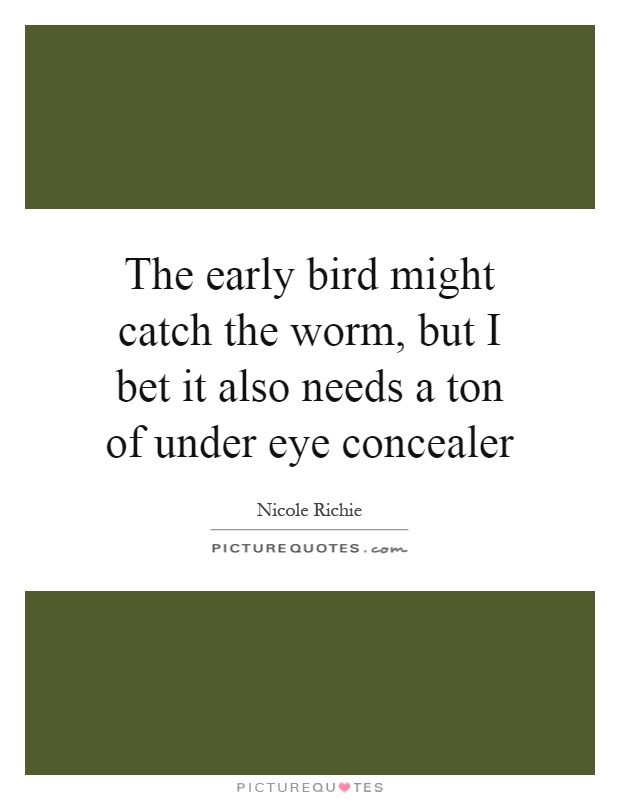The early bird might catch the worm, but I bet it also needs a ton of under eye concealer Picture Quote #1