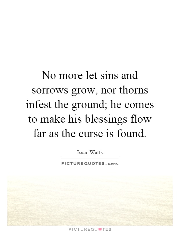 No more let sins and sorrows grow, nor thorns infest the ground; he comes to make his blessings flow far as the curse is found Picture Quote #1