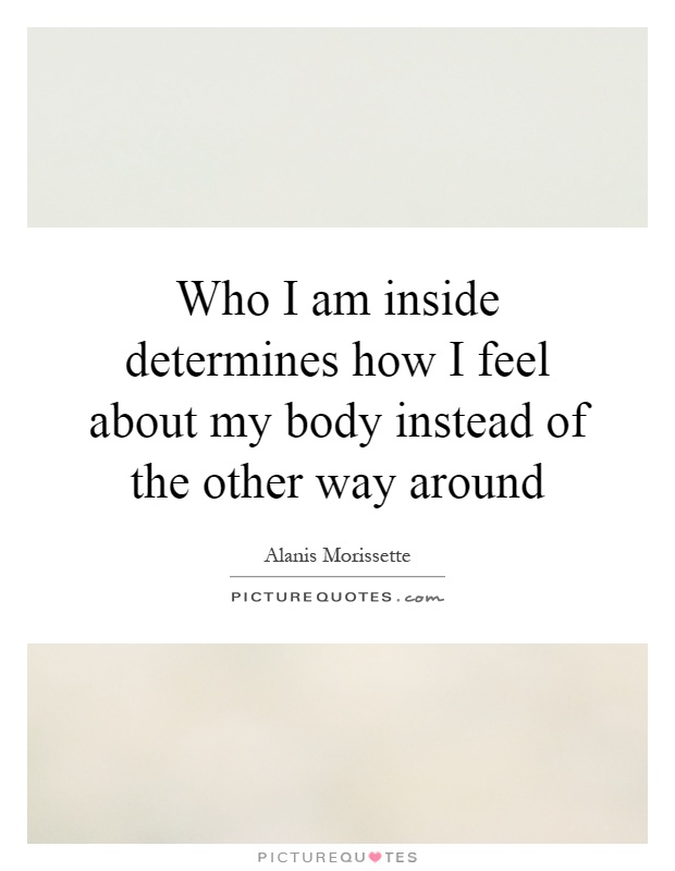 Who I am inside determines how I feel about my body instead of the other way around Picture Quote #1